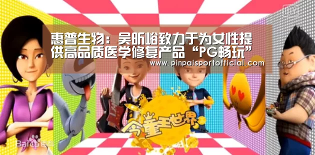 惠普生物:吴昕峪致力于为女性提供高品质医学修复产品“PG畅玩”(图3) PG游戏